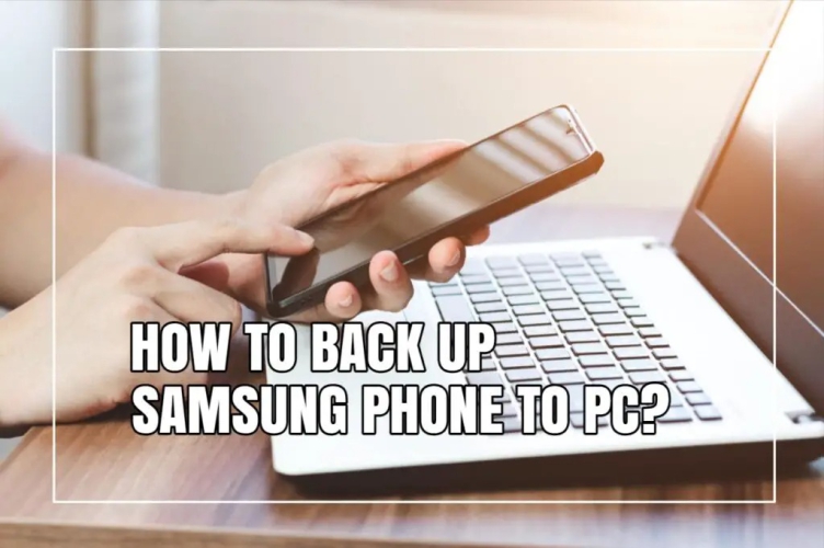 Các cách đơn giản để sao lưu dữ liệu điện thoại Samsung lên PC bạn nên biết
